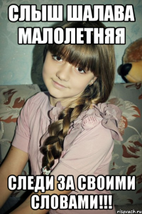 слыш шалава малолетняя следи за своими словами!!!