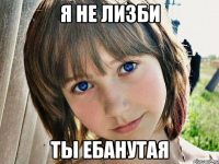 я не лизби ты ебанутая