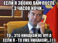 Если я звоню Вам после 3 часов ночи... То... Это никакой не я!!! А если я - ТО уже никакой!...) ) )