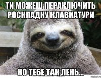 Ти можеш пераключить роскладку клавиатури Но тебе так лень...