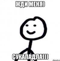 Жди меня) Сукападла)))