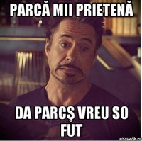 Parcă mii prietenă da parcş vreu so fut