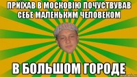приїхав в московію почуствував себе маленьким человеком в большом городе
