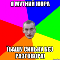 Я Мутний Жора Їбашу синьку без разговора!