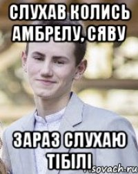 Слухав колись Амбрелу, Сяву Зараз слухаю Тібілі