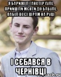 Я барижел ганстер хулі, прийшли мєнти до бабулі, пабіл всєх шрам на руці І сєбався в Чернівці