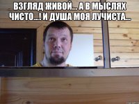 Взгляд живой... А в мыслях чисто...! И душа моя лучиста... 