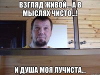 Взгляд живой... А в мыслях чисто...! И душа моя лучиста...