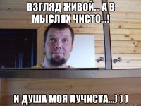 Взгляд живой... А в мыслях чисто...! И душа моя лучиста...) ) )