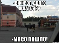 -Бифрол долго ждать??? -Мясо пошло!