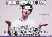 Доминируй. Властвуй .Униж... -Хён,посуду помой,бельё постирай,крупу перебери,47 розовых кустов у общаги посади