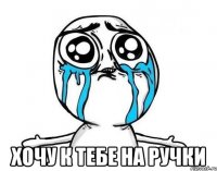  ХОЧУ К ТЕБЕ НА РУЧКИ