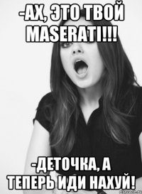 -Ах, это твой Maserati!!! -Деточка, а теперь иди нахуй!