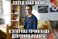 Сосед ухал на юг В этот раз точно буду девчонок водить!