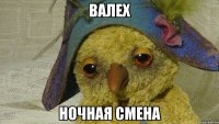 ВАЛЕХ НОЧНАЯ СМЕНА