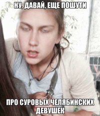 Ну, давай, еще пошути про суровых челябинских девушек