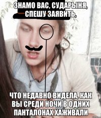 Знамо вас, сударыня, спешу заявить, что недавно видела, как вы среди ночи в одних панталонах хаживали