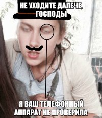 Не уходите далече, господы я ваш телефонный аппарат не проверила