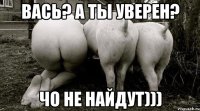 Вась? а ты уверен? Чо не найдут)))