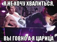 Я не хочу хвалиться, Вы говно а я царица