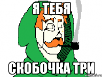 я тебя скобочка три