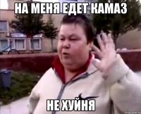 на меня едет камаз не хуйня