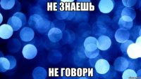 Не знаешь Не говори