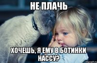 Не плачь Хочешь, я ему в ботинки нассу?