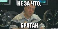 не за что, братан