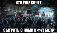 Кто еще хочет сыграть с нами в футбол?