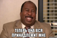  теперь она вся принадлежит мне