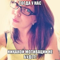 Тогда у нас никакой мотивации НЕ БУДЕТ!