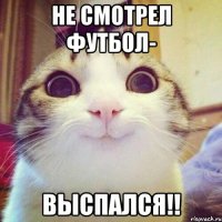 не смотрел футбол- ВЫСПАЛСЯ!!