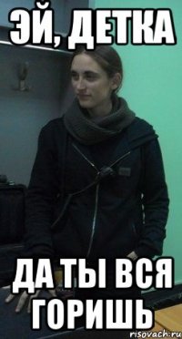 эй, детка да ты вся горишь