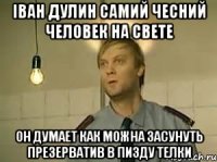 Іван дулин самий чесний человек на свете он думает как можна засунуть презерватив в пизду телки