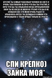 Братик ты самый чудесный человек на свете я очень тебя люблю не хочу что бы ты грустил, я хочу что бы ты улыбался когда просыпался)И знай ты не когда не меня не грузил что бы я не слушала всё это меня очень радует я улыбаюсь когда ты делишься самной что произошло) с тобой Прошу только не грусти Спи крепко) Зайка моя*