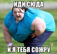 иди сюда и я тебя сожру