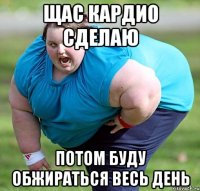 щас кардио сделаю потом буду обжираться весь день