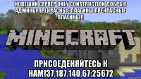 Новеший сервер Only Construction Добрые админы прекрасные плагины прекрасные плагины!! Присоеденяйтесь к нам!37.187.140.67:25672