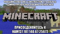 Новеший сервер Only Construction 1.7.9 Добрые админы прекрасные плагины прекрасные плагины!! Присоеденяйтесь к нам!37.187.140.67:25672