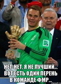  Нет-нет, я не лучший... вот есть один перень в команде фмр...