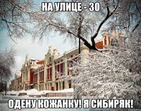 На улице - 30 Одену кожанку! Я сибиряк!