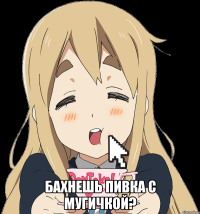  Бахнешь пивка с Мугичкой?