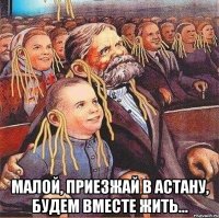  Малой, приезжай в Астану, будем вместе жить...