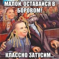 Малой, оставайся в боровом! классно затусим...
