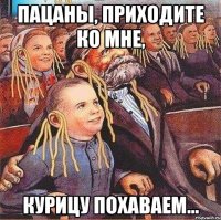 пацаны, приходите ко мне, курицу похаваем...