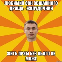 Любимий сок общажного дрища - жилудочний жить прям без нього не може