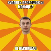 Куплять пророшок ы моюще ? не неслишал