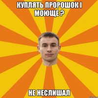 Куплять пророшок і моюще ? не неслишал