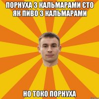 порнуха з кальмарами єто як пиво з кальмарами но токо порнуха